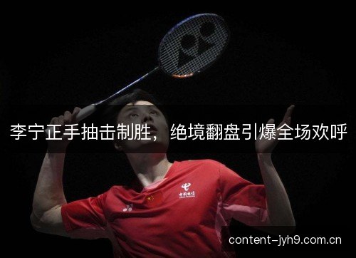 李宁正手抽击制胜,绝境翻盘引爆全场欢呼 李宁正手抽击制胜,绝境翻盘引爆全场欢呼