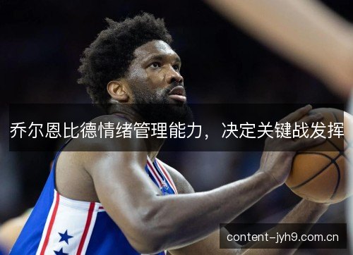 乔尔恩比德情绪管理能力,决定关键战发挥 乔尔恩比德情绪管理能力,决定关键战发挥