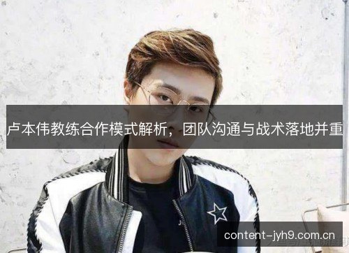 卢本伟教练合作模式解析，团队沟通与战术落地并重