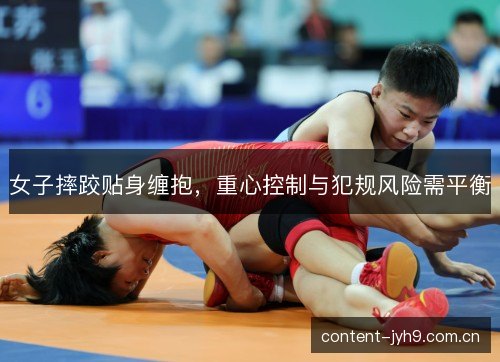 女子摔跤贴身缠抱，重心控制与犯规风险需平衡